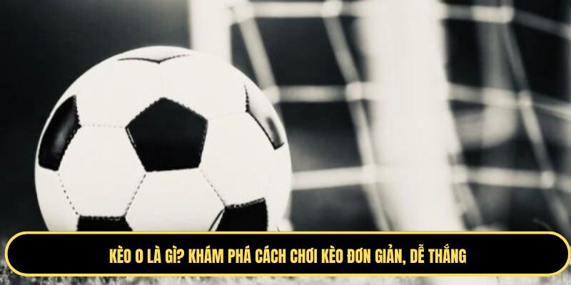 Tìm hiểu về kèo 0 là gì