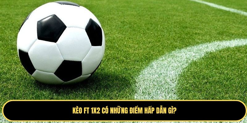 Những điểm hấp dẫn và nổi bật của kèo FT 1x2